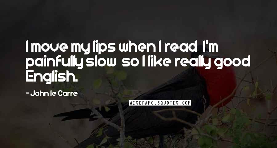 John Le Carre Quotes: I move my lips when I read  I'm painfully slow  so I like really good English.