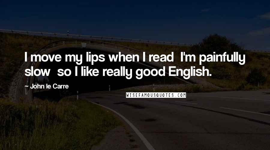 John Le Carre Quotes: I move my lips when I read  I'm painfully slow  so I like really good English.