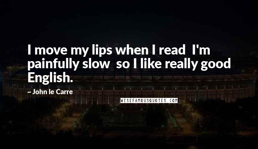 John Le Carre Quotes: I move my lips when I read  I'm painfully slow  so I like really good English.