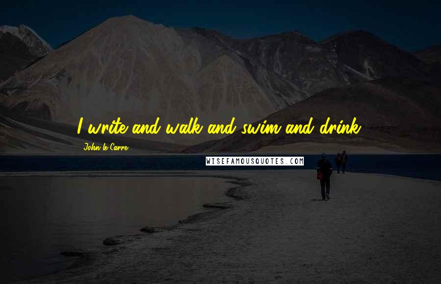 John Le Carre Quotes: I write and walk and swim and drink.