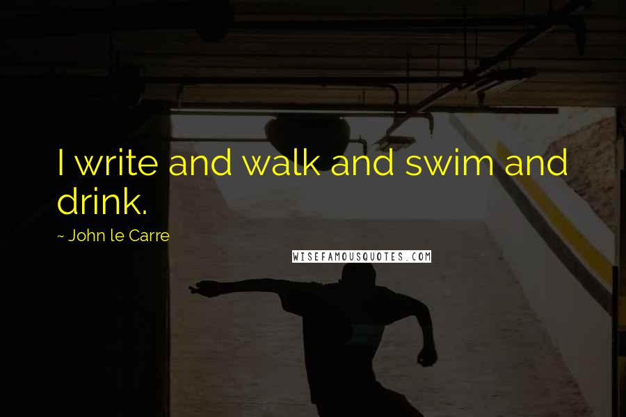 John Le Carre Quotes: I write and walk and swim and drink.