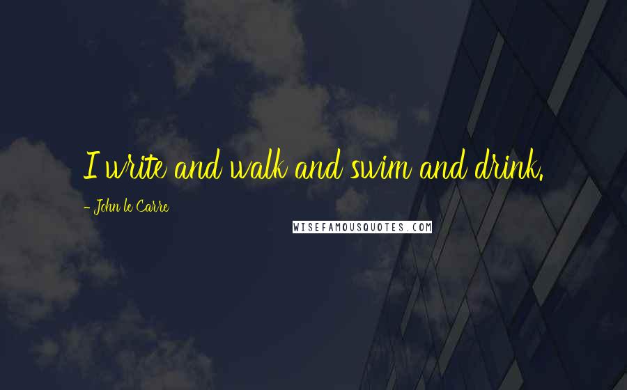 John Le Carre Quotes: I write and walk and swim and drink.