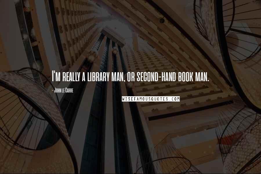 John Le Carre Quotes: I'm really a library man, or second-hand book man.