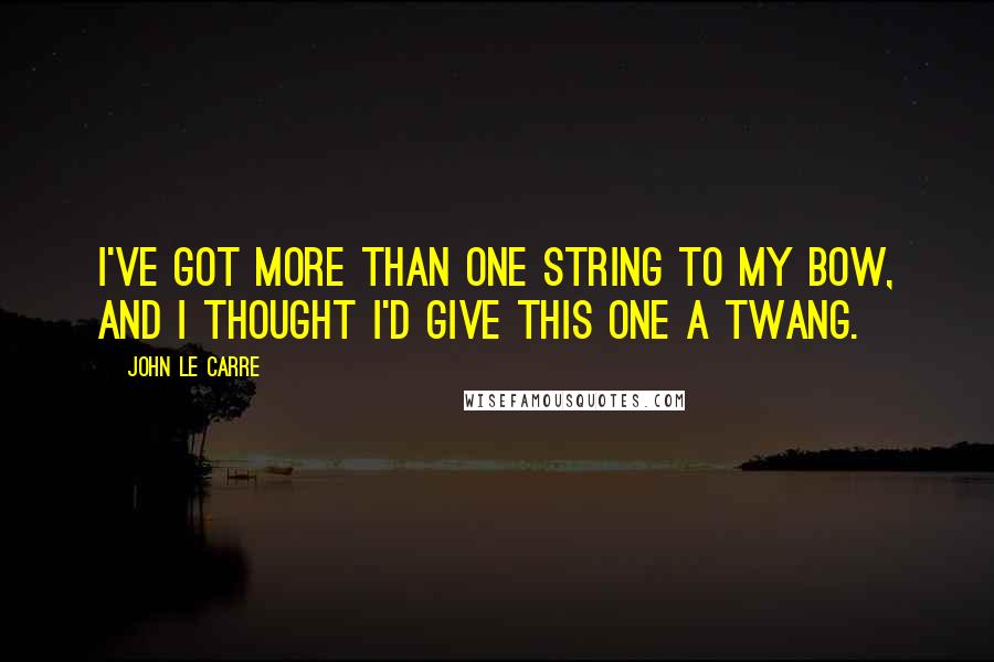 John Le Carre Quotes: I've got more than one string to my bow, and I thought I'd give this one a twang.