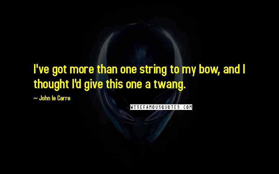 John Le Carre Quotes: I've got more than one string to my bow, and I thought I'd give this one a twang.