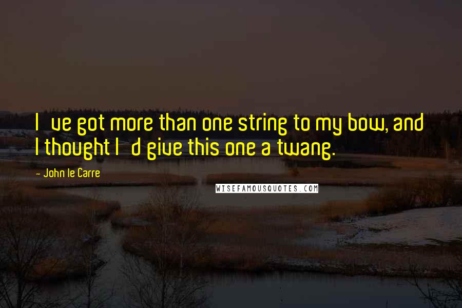 John Le Carre Quotes: I've got more than one string to my bow, and I thought I'd give this one a twang.