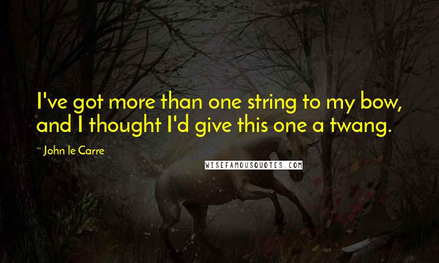 John Le Carre Quotes: I've got more than one string to my bow, and I thought I'd give this one a twang.