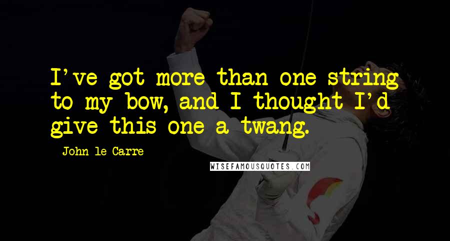 John Le Carre Quotes: I've got more than one string to my bow, and I thought I'd give this one a twang.