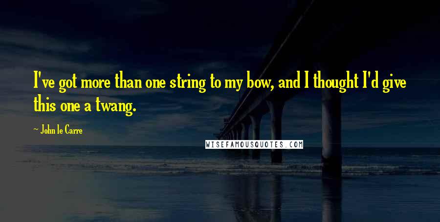 John Le Carre Quotes: I've got more than one string to my bow, and I thought I'd give this one a twang.