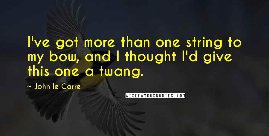 John Le Carre Quotes: I've got more than one string to my bow, and I thought I'd give this one a twang.