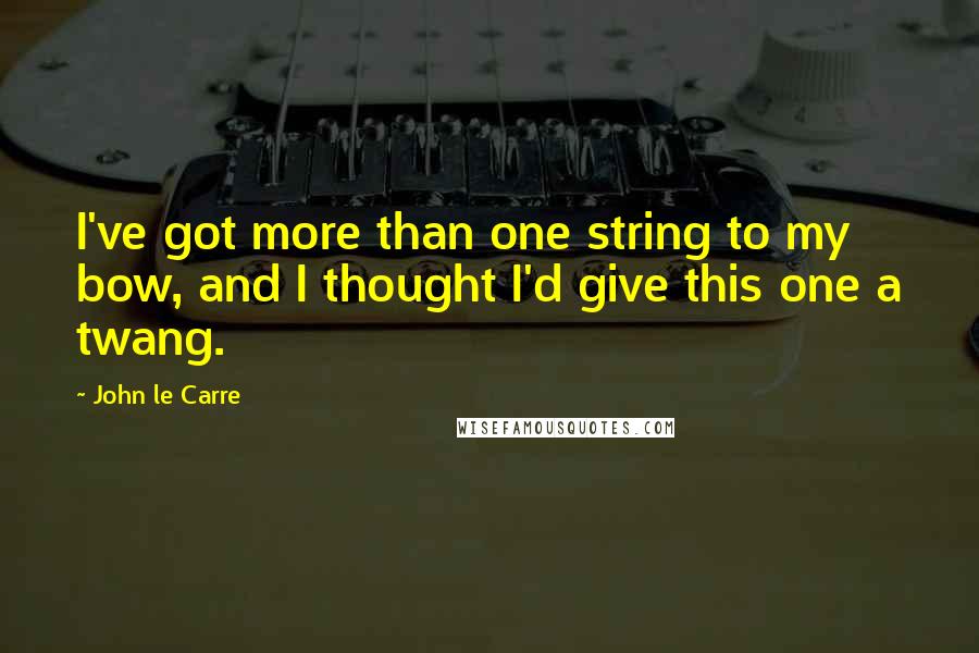 John Le Carre Quotes: I've got more than one string to my bow, and I thought I'd give this one a twang.