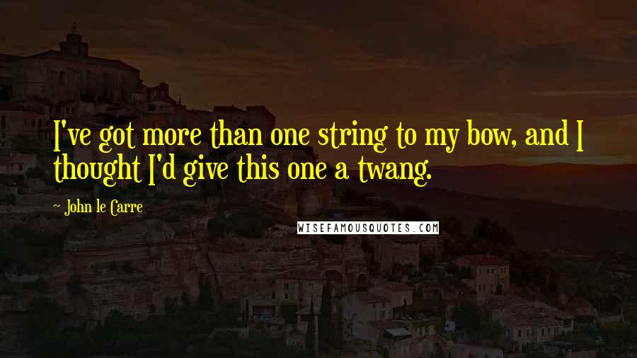 John Le Carre Quotes: I've got more than one string to my bow, and I thought I'd give this one a twang.