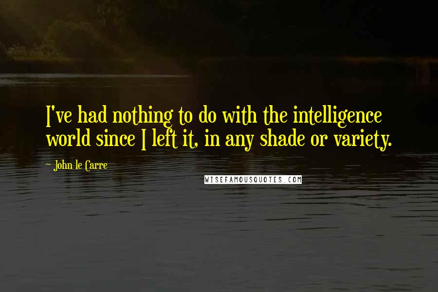 John Le Carre Quotes: I've had nothing to do with the intelligence world since I left it, in any shade or variety.