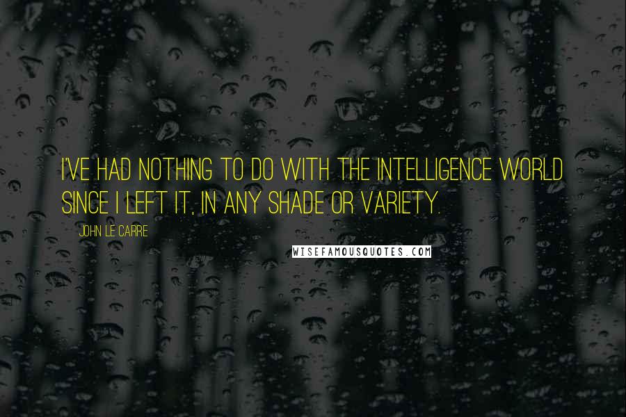 John Le Carre Quotes: I've had nothing to do with the intelligence world since I left it, in any shade or variety.