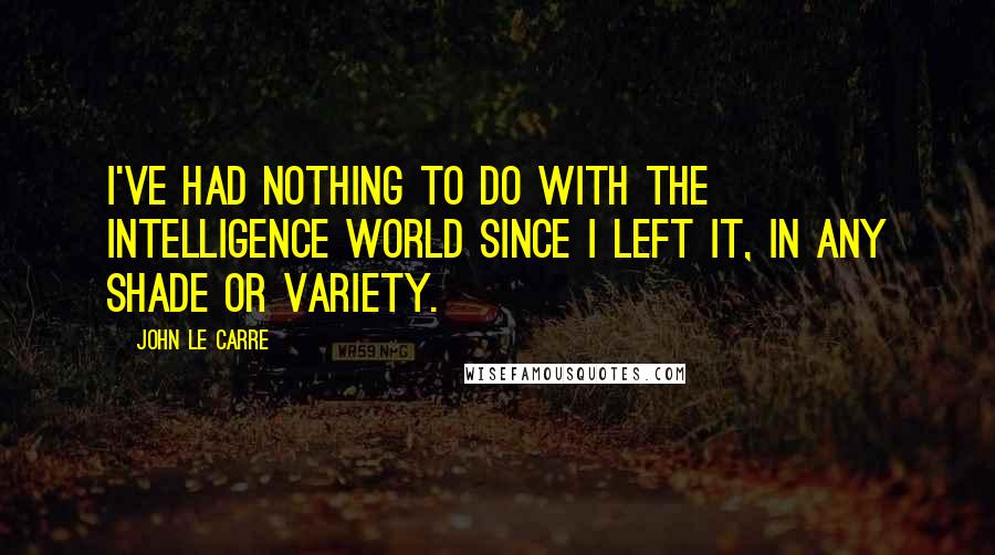 John Le Carre Quotes: I've had nothing to do with the intelligence world since I left it, in any shade or variety.