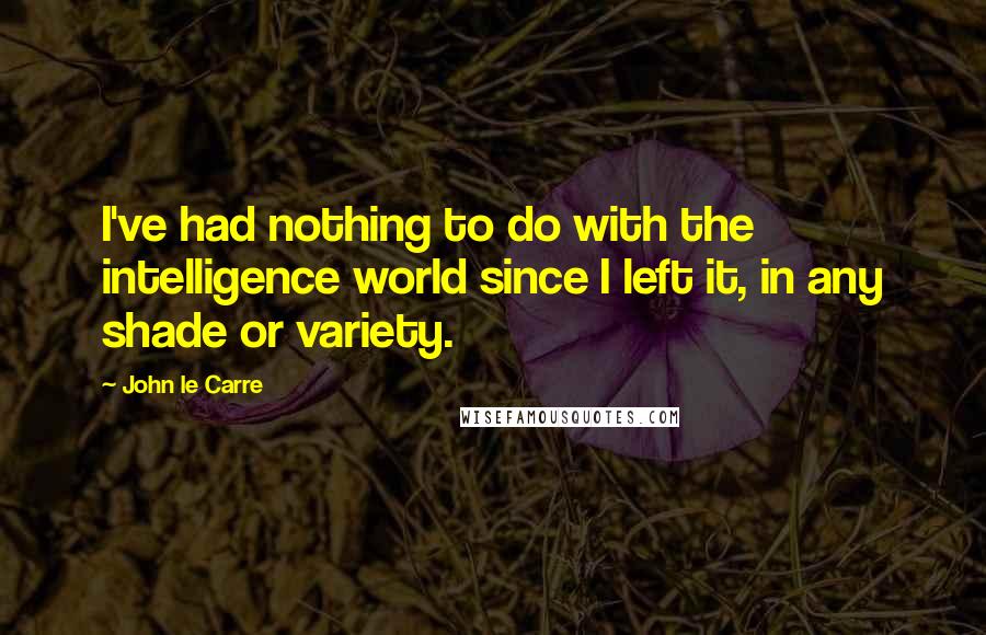 John Le Carre Quotes: I've had nothing to do with the intelligence world since I left it, in any shade or variety.