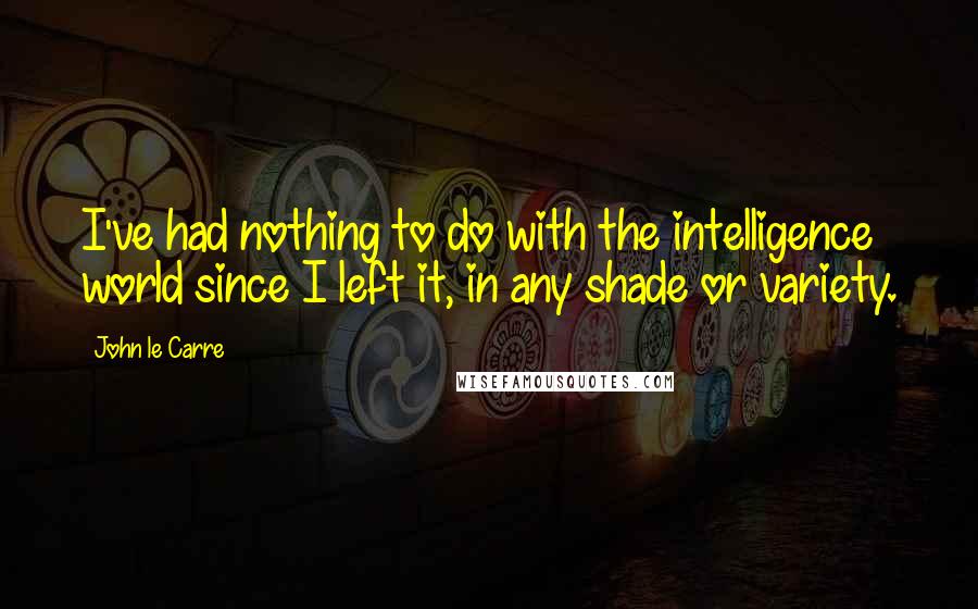John Le Carre Quotes: I've had nothing to do with the intelligence world since I left it, in any shade or variety.