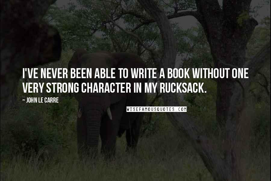 John Le Carre Quotes: I've never been able to write a book without one very strong character in my rucksack.