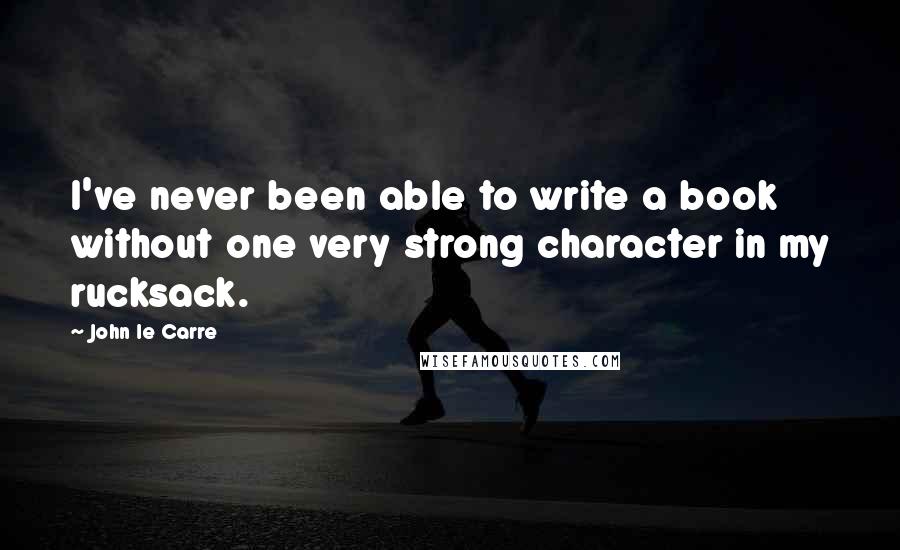 John Le Carre Quotes: I've never been able to write a book without one very strong character in my rucksack.
