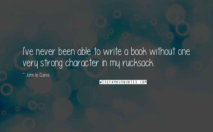 John Le Carre Quotes: I've never been able to write a book without one very strong character in my rucksack.