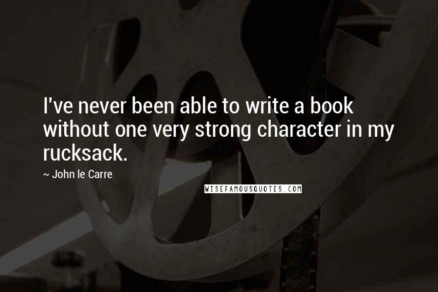John Le Carre Quotes: I've never been able to write a book without one very strong character in my rucksack.