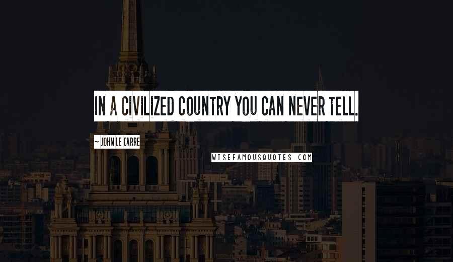John Le Carre Quotes: In a civilized country you can never tell.