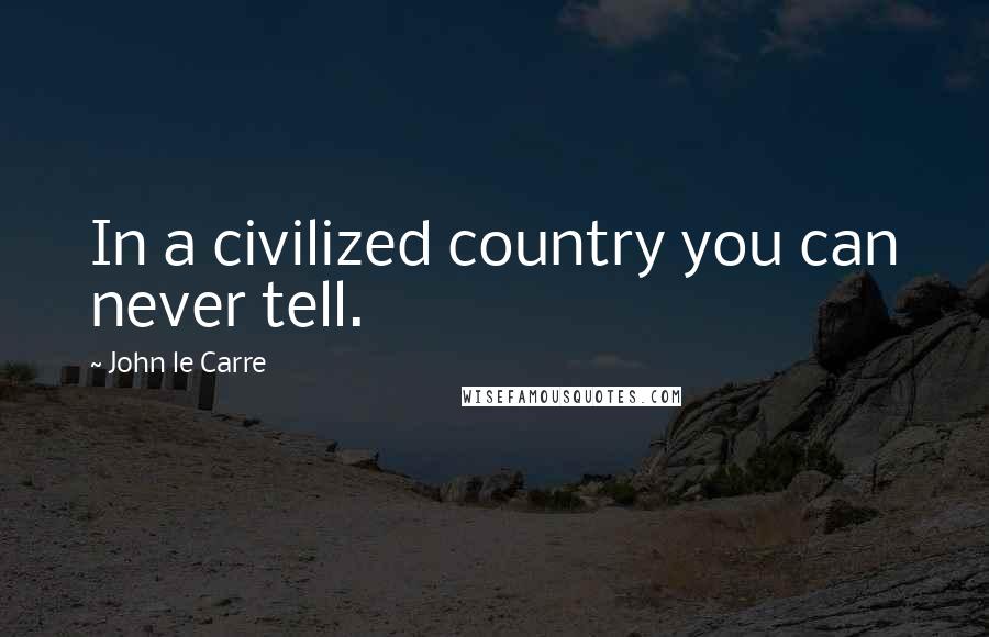 John Le Carre Quotes: In a civilized country you can never tell.