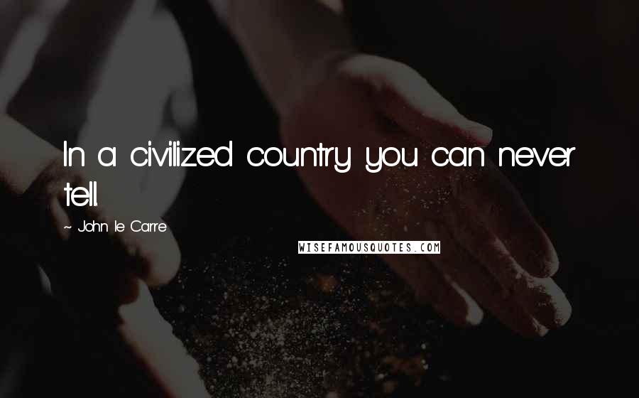John Le Carre Quotes: In a civilized country you can never tell.