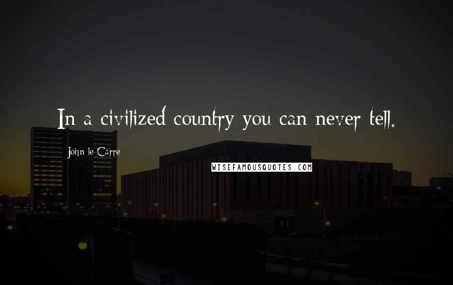 John Le Carre Quotes: In a civilized country you can never tell.