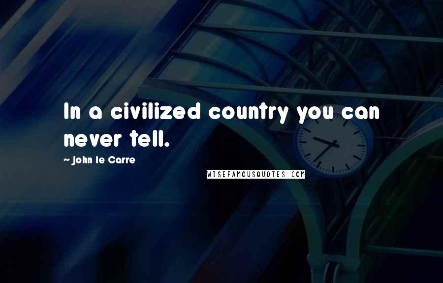 John Le Carre Quotes: In a civilized country you can never tell.