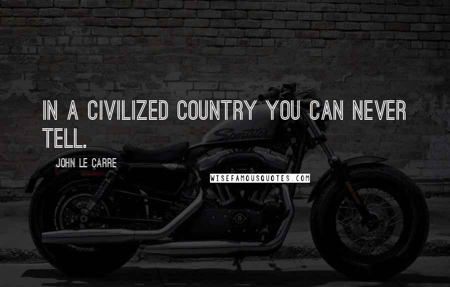 John Le Carre Quotes: In a civilized country you can never tell.
