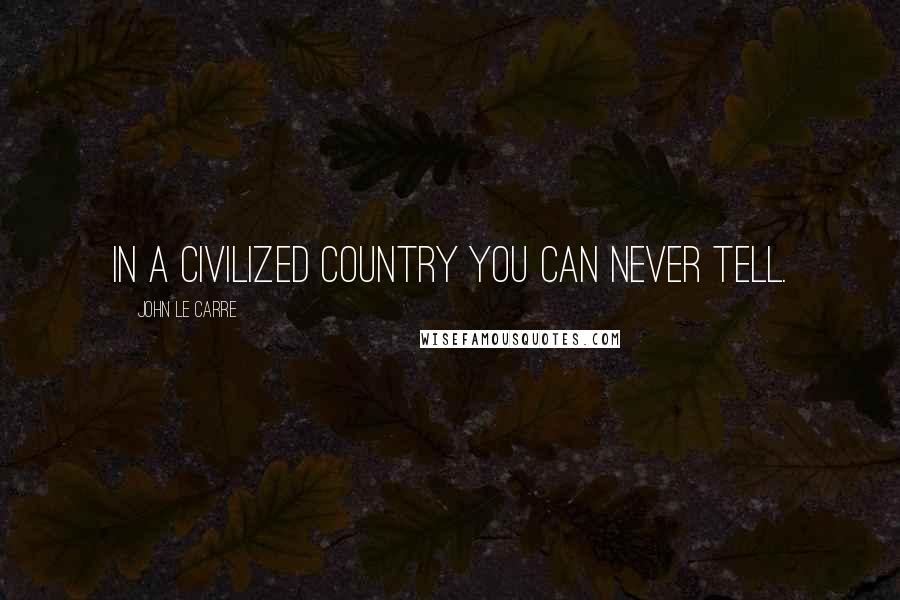 John Le Carre Quotes: In a civilized country you can never tell.