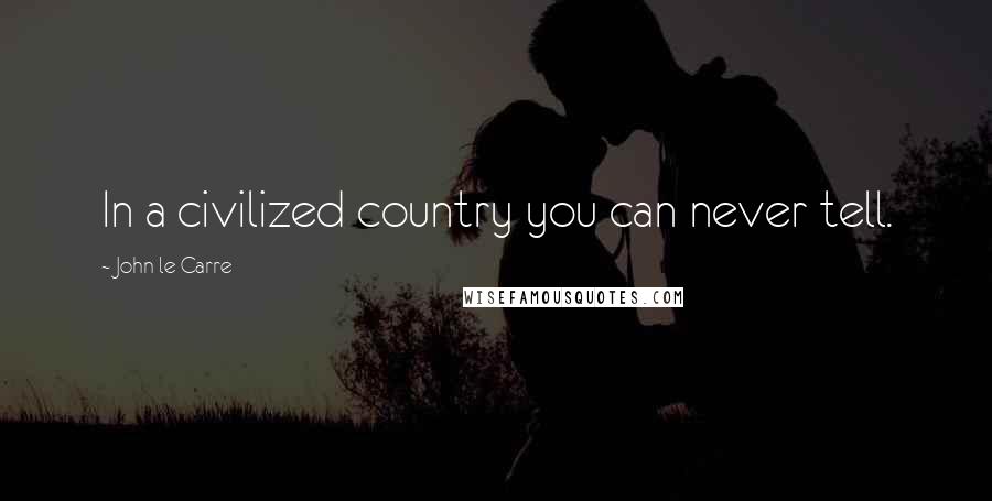 John Le Carre Quotes: In a civilized country you can never tell.