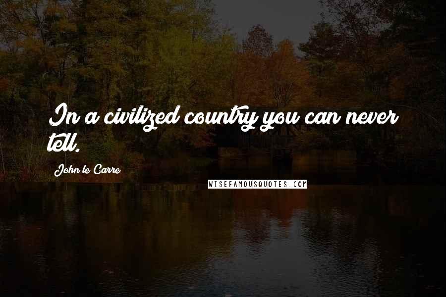 John Le Carre Quotes: In a civilized country you can never tell.