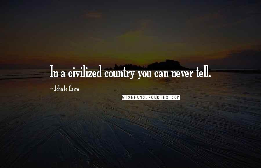 John Le Carre Quotes: In a civilized country you can never tell.