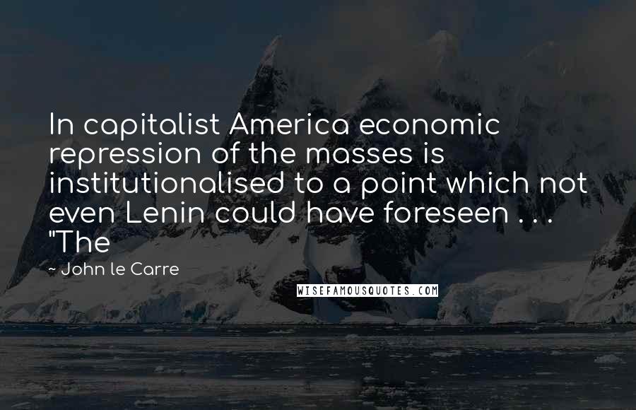 John Le Carre Quotes: In capitalist America economic repression of the masses is institutionalised to a point which not even Lenin could have foreseen . . . "The