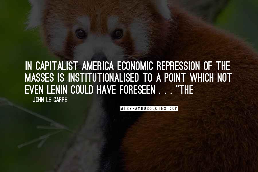 John Le Carre Quotes: In capitalist America economic repression of the masses is institutionalised to a point which not even Lenin could have foreseen . . . "The