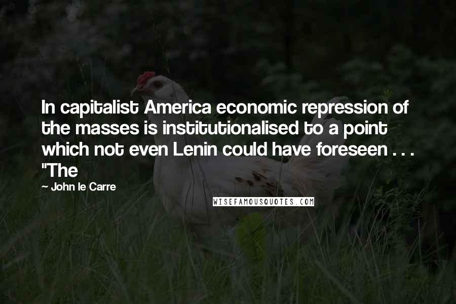 John Le Carre Quotes: In capitalist America economic repression of the masses is institutionalised to a point which not even Lenin could have foreseen . . . "The