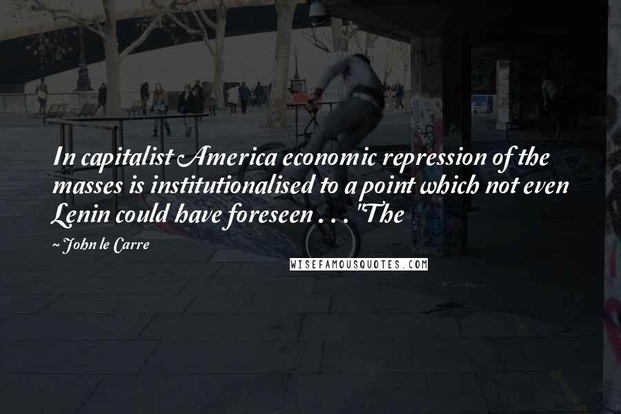 John Le Carre Quotes: In capitalist America economic repression of the masses is institutionalised to a point which not even Lenin could have foreseen . . . "The