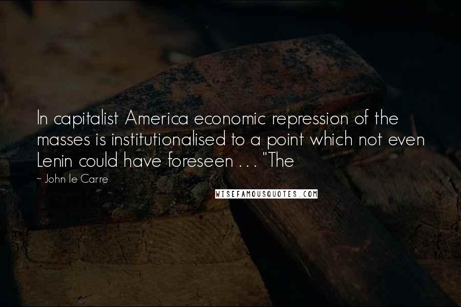 John Le Carre Quotes: In capitalist America economic repression of the masses is institutionalised to a point which not even Lenin could have foreseen . . . "The
