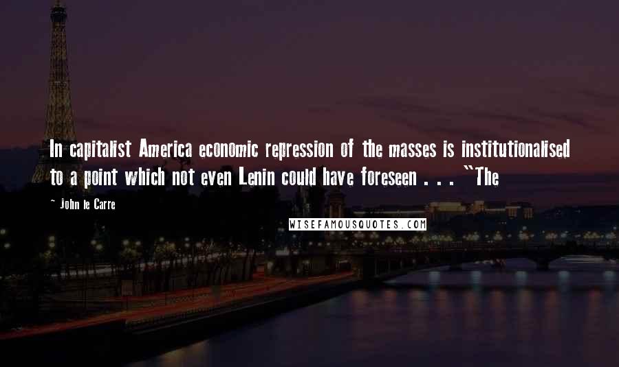 John Le Carre Quotes: In capitalist America economic repression of the masses is institutionalised to a point which not even Lenin could have foreseen . . . "The