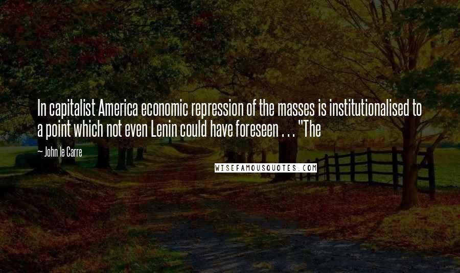 John Le Carre Quotes: In capitalist America economic repression of the masses is institutionalised to a point which not even Lenin could have foreseen . . . "The