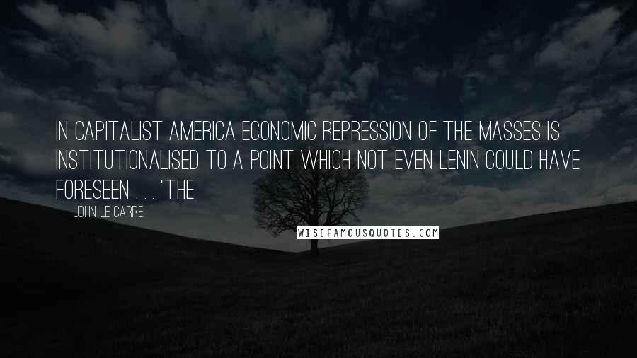 John Le Carre Quotes: In capitalist America economic repression of the masses is institutionalised to a point which not even Lenin could have foreseen . . . "The