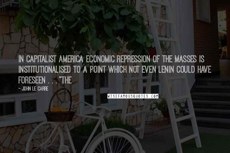 John Le Carre Quotes: In capitalist America economic repression of the masses is institutionalised to a point which not even Lenin could have foreseen . . . "The