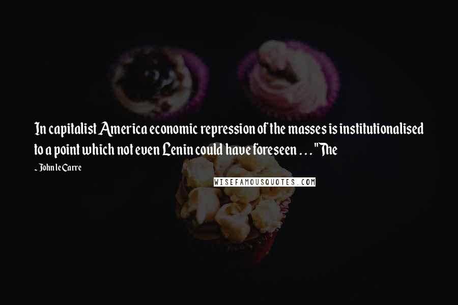 John Le Carre Quotes: In capitalist America economic repression of the masses is institutionalised to a point which not even Lenin could have foreseen . . . "The