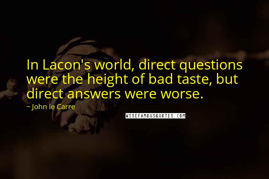 John Le Carre Quotes: In Lacon's world, direct questions were the height of bad taste, but direct answers were worse.