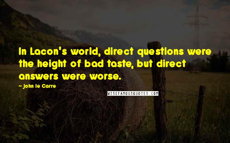John Le Carre Quotes: In Lacon's world, direct questions were the height of bad taste, but direct answers were worse.