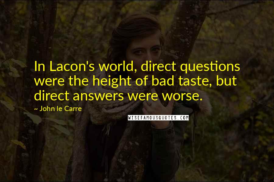 John Le Carre Quotes: In Lacon's world, direct questions were the height of bad taste, but direct answers were worse.