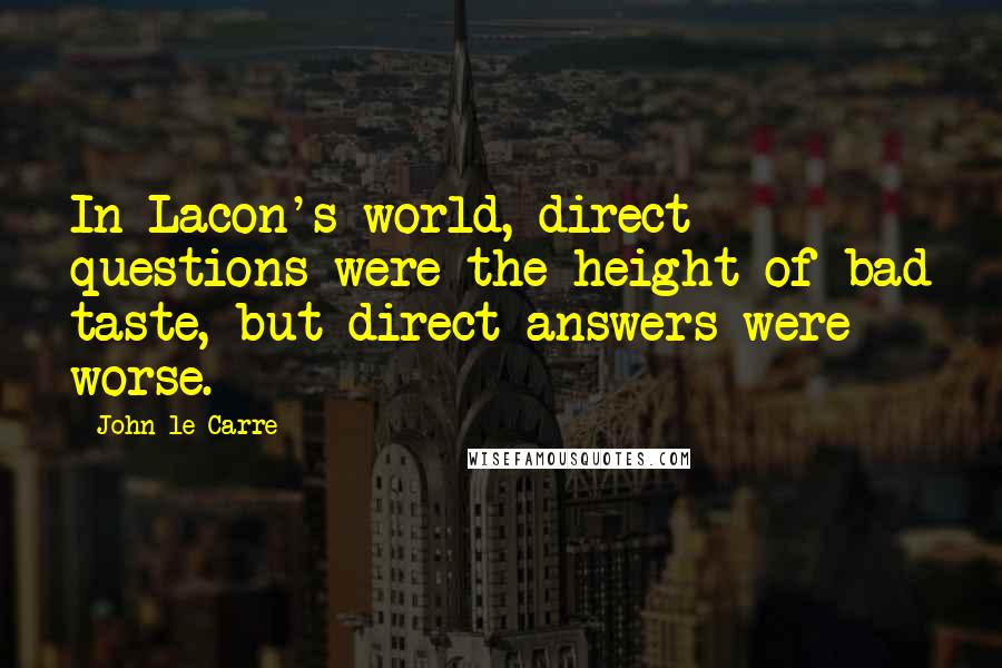 John Le Carre Quotes: In Lacon's world, direct questions were the height of bad taste, but direct answers were worse.