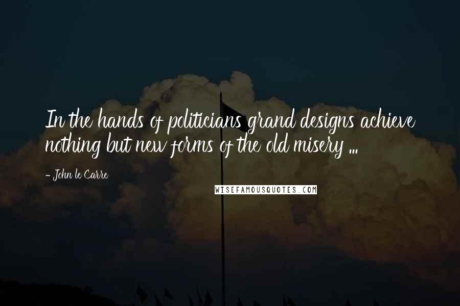 John Le Carre Quotes: In the hands of politicians grand designs achieve nothing but new forms of the old misery ...